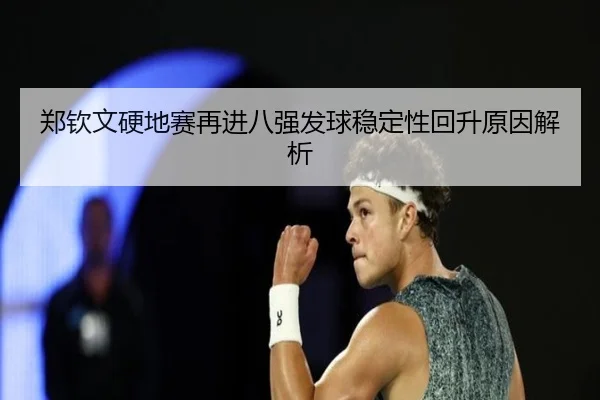 郑钦文硬地赛再进八强发球稳定性回升原因解析
